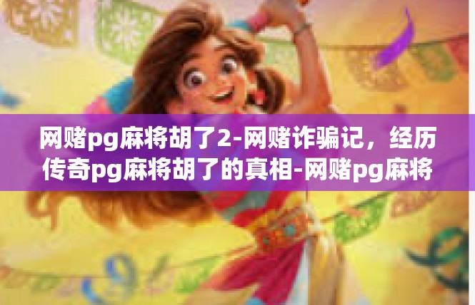 网赌pg麻将胡了2-网赌诈骗记，经历传奇pg麻将胡了的真相-网赌pg麻将胡了2