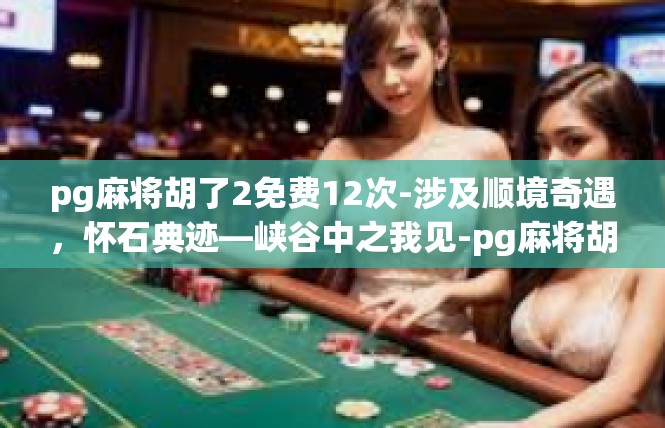 pg麻将胡了2免费12次-涉及顺境奇遇，怀石典迹—峡谷中之我见-pg麻将胡了2免费12次