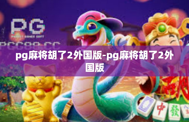 pg麻将胡了2外国版-pg麻将胡了2外国版