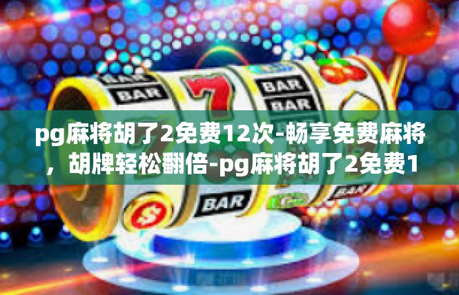 pg麻将胡了2免费12次-畅享免费麻将，胡牌轻松翻倍-pg麻将胡了2免费12次