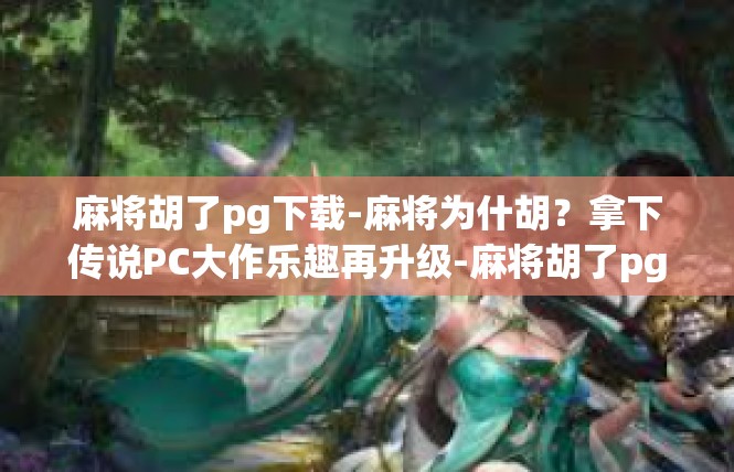 麻将胡了pg下载-麻将为什胡？拿下传说PC大作乐趣再升级-麻将胡了pg下载