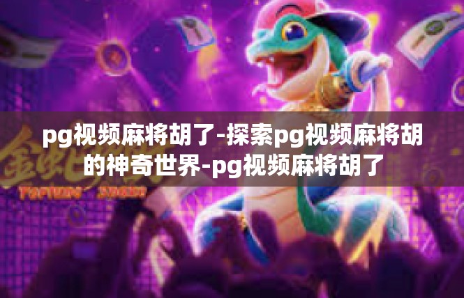 pg视频麻将胡了-探索pg视频麻将胡的神奇世界-pg视频麻将胡了