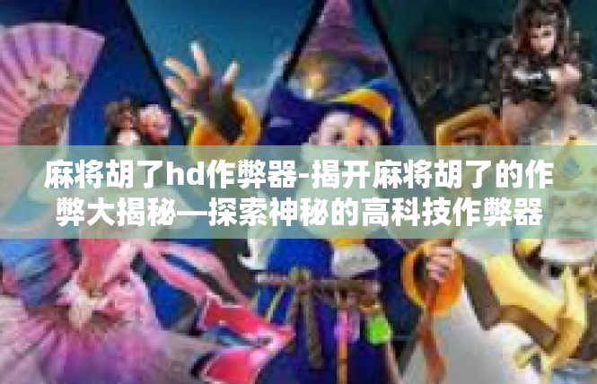 麻将胡了hd作弊器-揭开麻将胡了的作弊大揭秘—探索神秘的高科技作弊器-麻将胡了hd作弊器