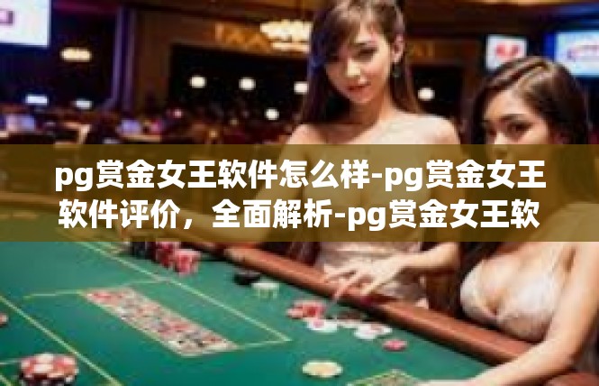 pg赏金女王软件怎么样-pg赏金女王软件评价，全面解析-pg赏金女王软件怎么样