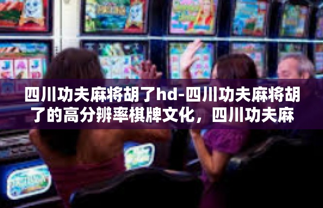 四川功夫麻将胡了hd-四川功夫麻将胡了的高分辨率棋牌文化，四川功夫麻将胡了hd