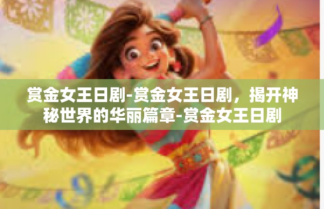 赏金女王日剧-赏金女王日剧，揭开神秘世界的华丽篇章-赏金女王日剧
