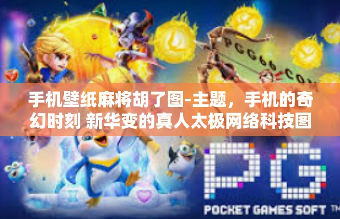 手机壁纸麻将胡了图-主题，手机的奇幻时刻 新华变的真人太极网络科技图案 麻将胡了图的遐想-手机壁纸麻将胡了图