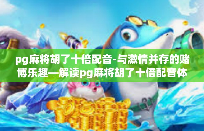 pg麻将胡了十倍配音-与激情并存的赌博乐趣—解读pg麻将胡了十倍配音体验-pg麻将胡了十倍配音