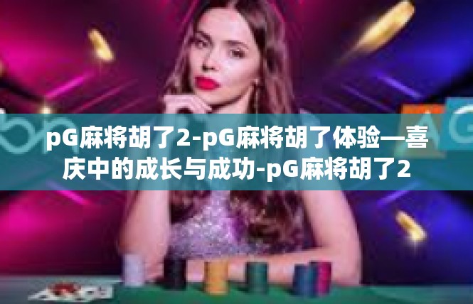 pG麻将胡了2-pG麻将胡了体验—喜庆中的成长与成功-pG麻将胡了2
