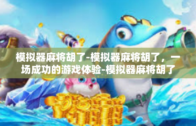 模拟器麻将胡了-模拟器麻将胡了，一场成功的游戏体验-模拟器麻将胡了