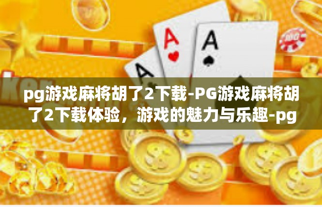pg游戏麻将胡了2下载-PG游戏麻将胡了2下载体验，游戏的魅力与乐趣-pg游戏麻将胡了2下载