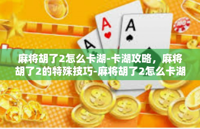 麻将胡了2怎么卡湖-卡湖攻略，麻将胡了2的特殊技巧-麻将胡了2怎么卡湖