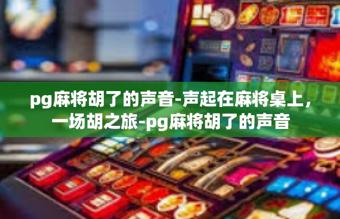 pg麻将胡了的声音-声起在麻将桌上，一场胡之旅-pg麻将胡了的声音