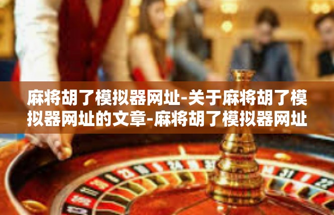 麻将胡了模拟器网址-关于麻将胡了模拟器网址的文章-麻将胡了模拟器网址