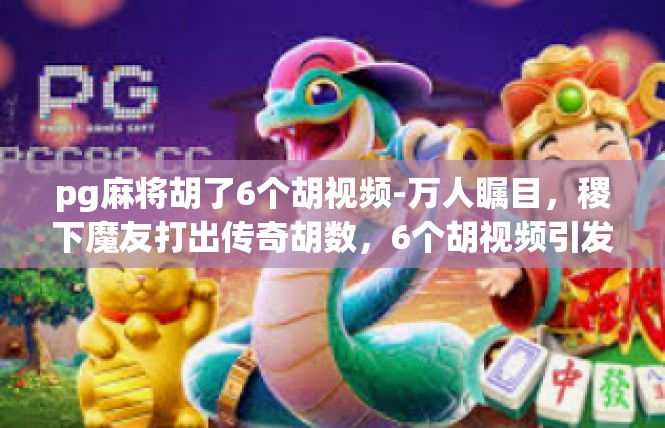 pg麻将胡了6个胡视频-万人瞩目，稷下魔友打出传奇胡数，6个胡视频引发热议-pg麻将胡了6个胡视频