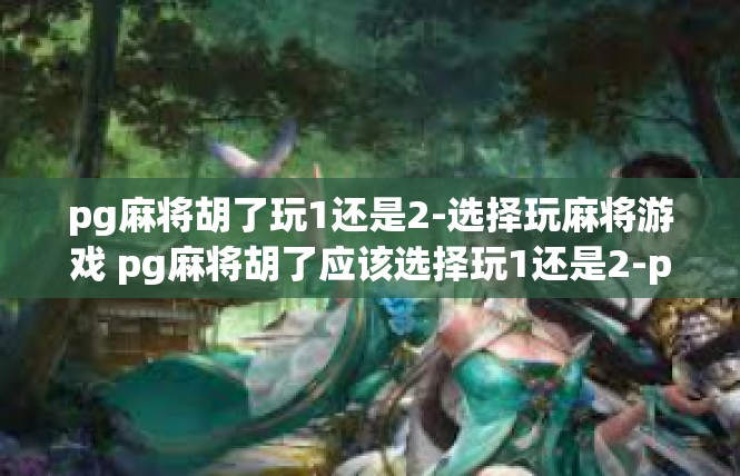 pg麻将胡了玩1还是2-选择玩麻将游戏 pg麻将胡了应该选择玩1还是2-pg麻将胡了玩1还是2
