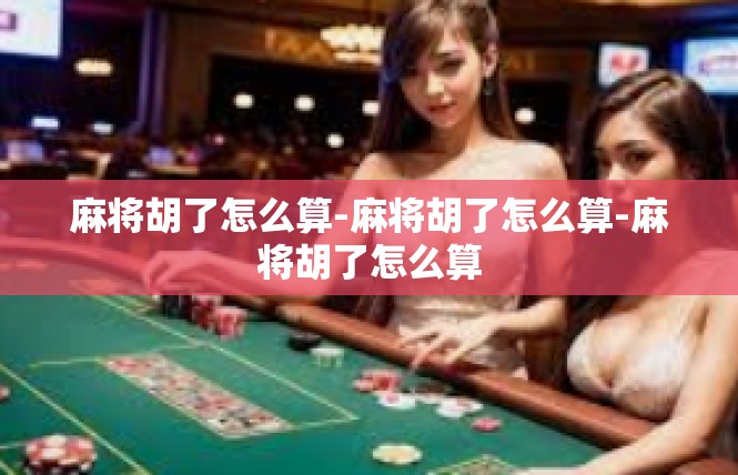 麻将胡了怎么算-麻将胡了怎么算-麻将胡了怎么算