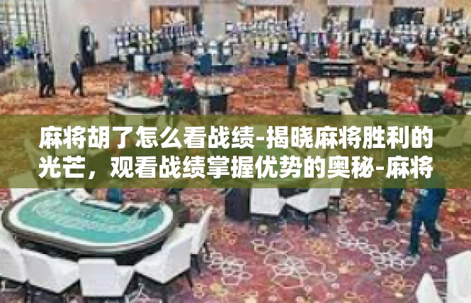 麻将胡了怎么看战绩-揭晓麻将胜利的光芒，观看战绩掌握优势的奥秘-麻将胡了怎么看战绩