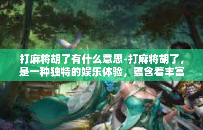 打麻将胡了有什么意思-打麻将胡了，是一种独特的娱乐体验，蕴含着丰富的寓意和意义。打麻将胡了有什么意思