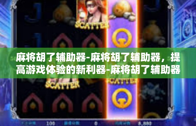 麻将胡了辅助器-麻将胡了辅助器，提高游戏体验的新利器-麻将胡了辅助器
