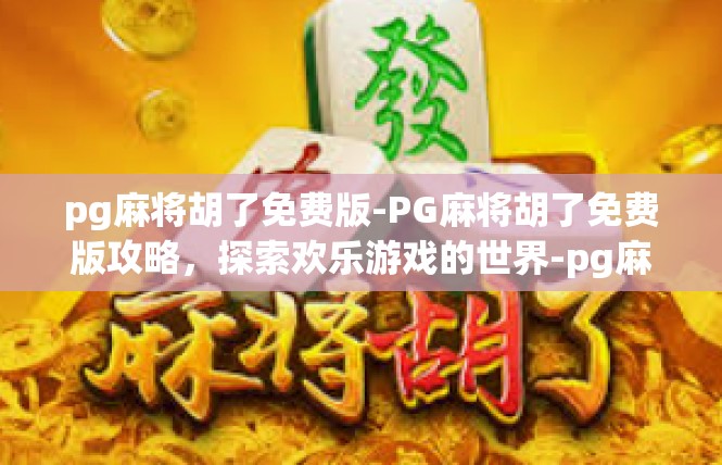 pg麻将胡了免费版-PG麻将胡了免费版攻略，探索欢乐游戏的世界-pg麻将胡了免费版