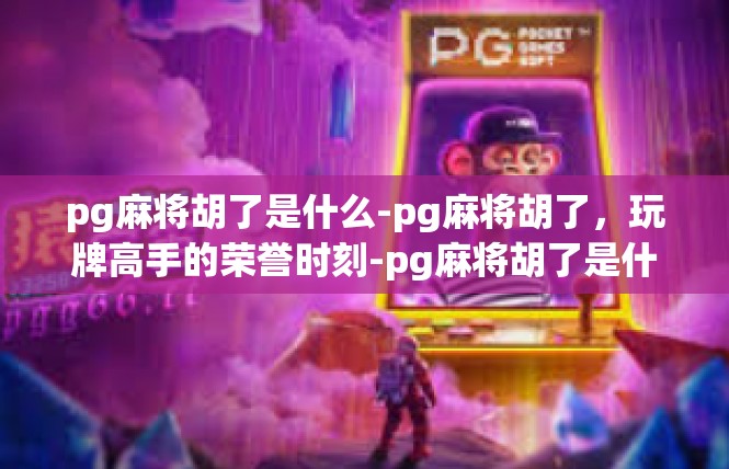 pg麻将胡了是什么-pg麻将胡了，玩牌高手的荣誉时刻-pg麻将胡了是什么