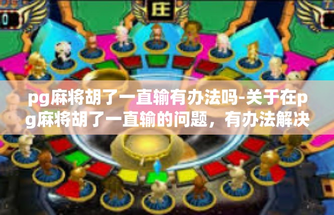 pg麻将胡了一直输有办法吗-关于在pg麻将胡了一直输的问题，有办法解决-pg麻将胡了一直输有办法吗