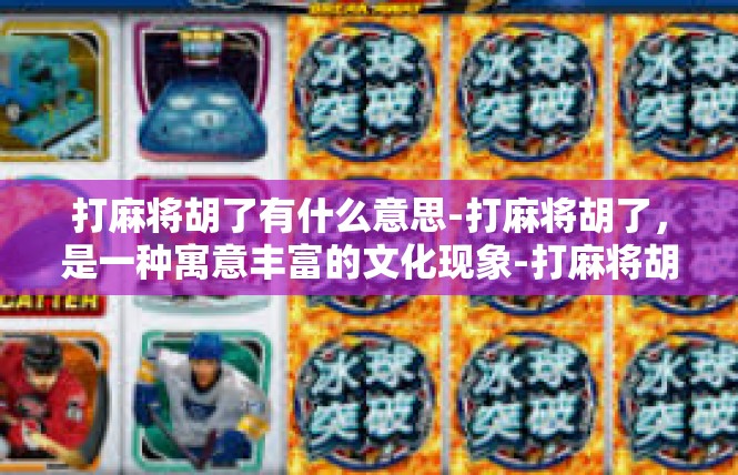 打麻将胡了有什么意思-打麻将胡了，是一种寓意丰富的文化现象-打麻将胡了有什么意思