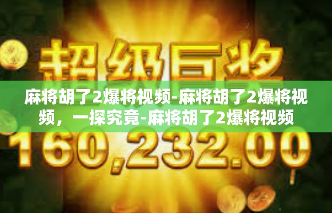 麻将胡了2爆将视频-麻将胡了2爆将视频，一探究竟-麻将胡了2爆将视频