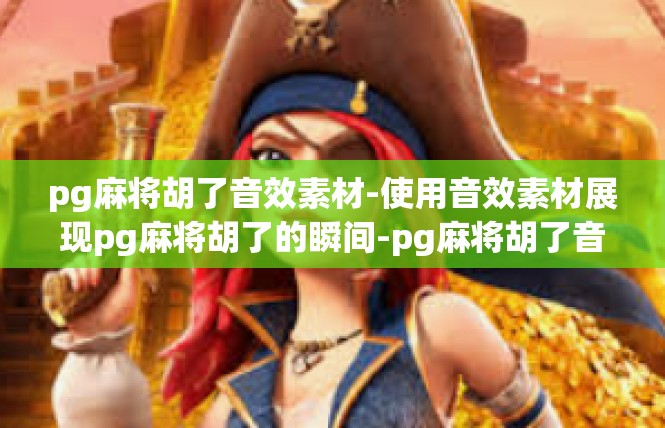 pg麻将胡了音效素材-使用音效素材展现pg麻将胡了的瞬间-pg麻将胡了音效素材