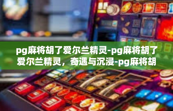 pg麻将胡了爱尔兰精灵-pg麻将胡了爱尔兰精灵，奇遇与沉浸-pg麻将胡了爱尔兰精灵