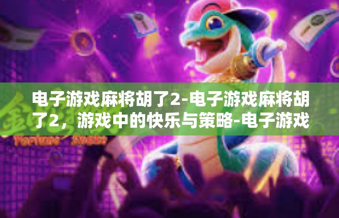 电子游戏麻将胡了2-电子游戏麻将胡了2，游戏中的快乐与策略-电子游戏麻将胡了2