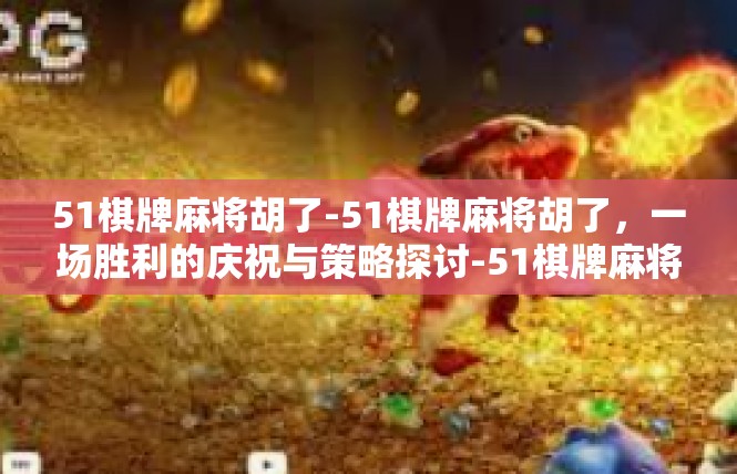 51棋牌麻将胡了-51棋牌麻将胡了，一场胜利的庆祝与策略探讨-51棋牌麻将胡了