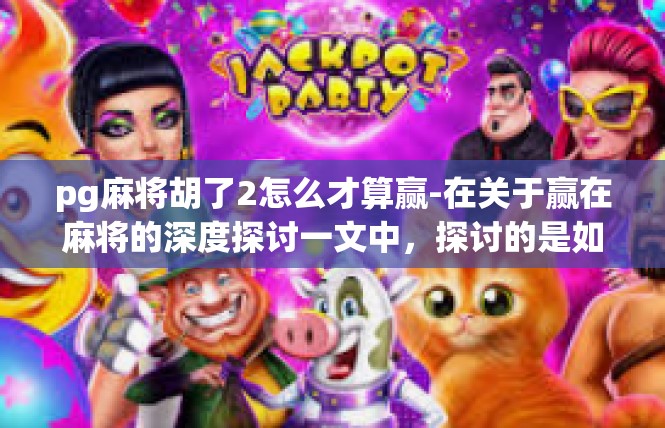 pg麻将胡了2怎么才算赢-在关于赢在麻将的深度探讨一文中，探讨的是如何理解并判断pg麻将胡了2才算赢。以下是相关内容，pg麻将胡了2怎么才算赢