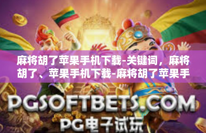 麻将胡了苹果手机下载-关键词，麻将胡了、苹果手机下载-麻将胡了苹果手机下载
