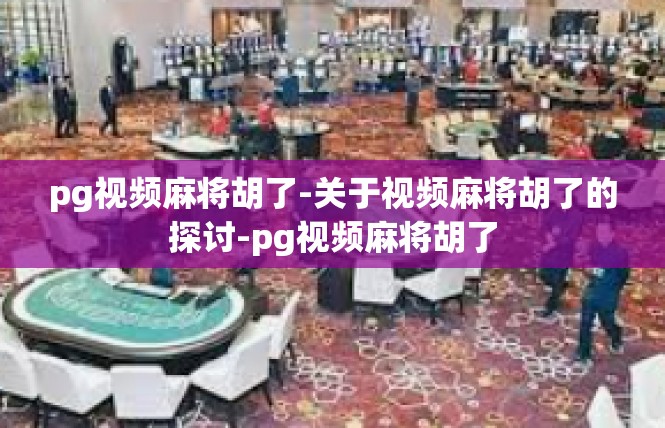 pg视频麻将胡了-关于视频麻将胡了的探讨-pg视频麻将胡了