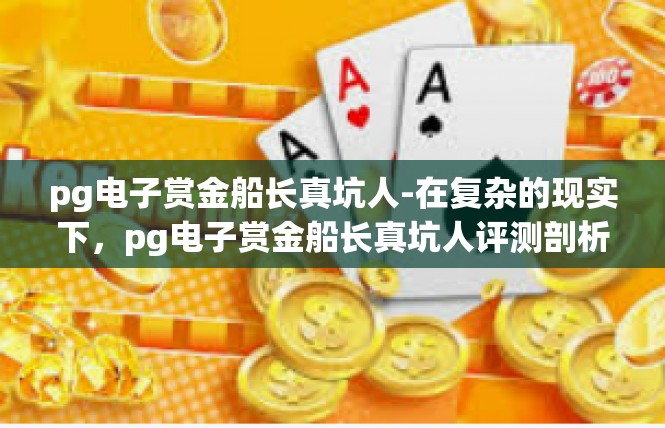pg电子赏金船长真坑人-在复杂的现实下，pg电子赏金船长真坑人评测剖析-pg电子赏金船长真坑人