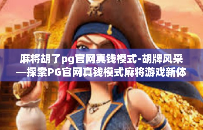 麻将胡了pg官网真钱模式-胡牌风采—探索PG官网真钱模式麻将游戏新体验-麻将胡了pg官网真钱模式