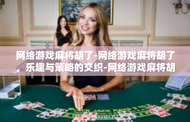 网络游戏麻将胡了-网络游戏麻将胡了，乐趣与策略的交织-网络游戏麻将胡了