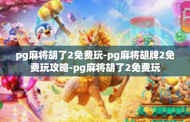 pg麻将胡了2免费玩-pg麻将胡牌2免费玩攻略-pg麻将胡了2免费玩