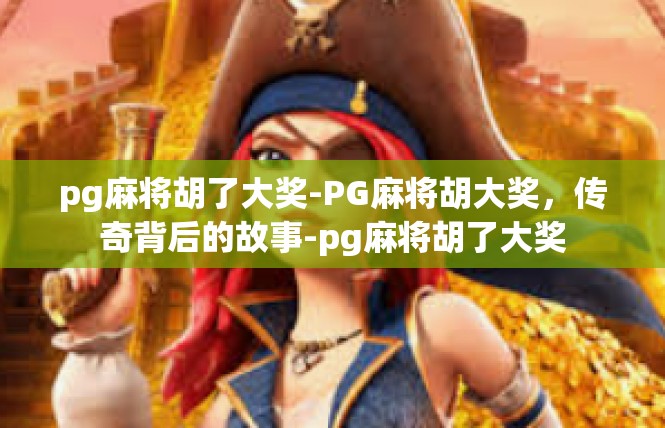 pg麻将胡了大奖-PG麻将胡大奖，传奇背后的故事-pg麻将胡了大奖