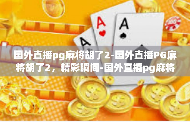 国外直播pg麻将胡了2-国外直播PG麻将胡了2，精彩瞬间-国外直播pg麻将胡了2