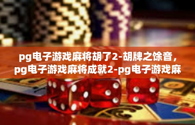 pg电子游戏麻将胡了2-胡牌之馀音，pg电子游戏麻将成就2-pg电子游戏麻将胡了2