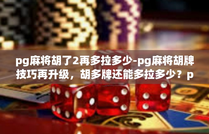 pg麻将胡了2再多拉多少-pg麻将胡牌技巧再升级，胡多牌还能多拉多少？pg麻将胡了2再多拉多少