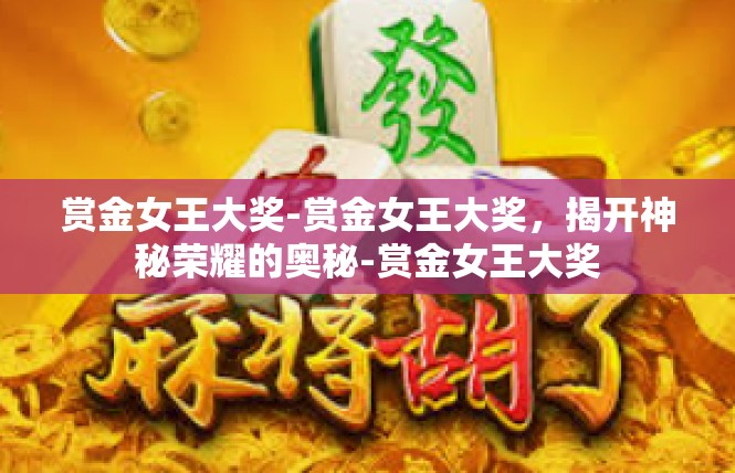赏金女王大奖-赏金女王大奖，揭开神秘荣耀的奥秘-赏金女王大奖