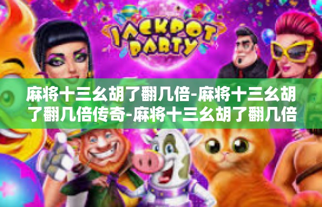 麻将十三幺胡了翻几倍-麻将十三幺胡了翻几倍传奇-麻将十三幺胡了翻几倍