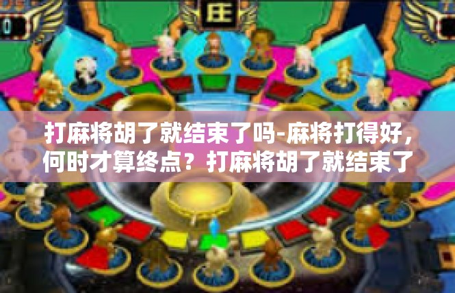 打麻将胡了就结束了吗-麻将打得好，何时才算终点？打麻将胡了就结束了吗