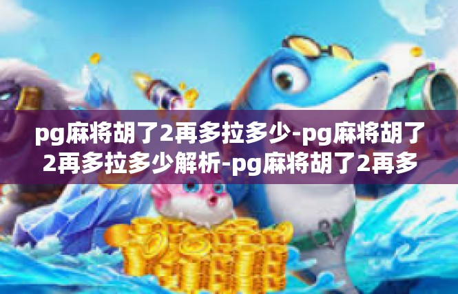 pg麻将胡了2再多拉多少-pg麻将胡了2再多拉多少解析-pg麻将胡了2再多拉多少