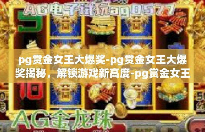 pg赏金女王大爆奖-pg赏金女王大爆奖揭秘，解锁游戏新高度-pg赏金女王大爆奖