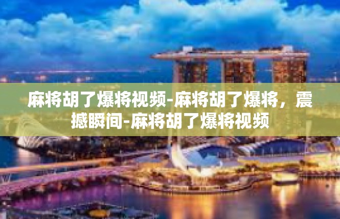 麻将胡了爆将视频-麻将胡了爆将，震撼瞬间-麻将胡了爆将视频